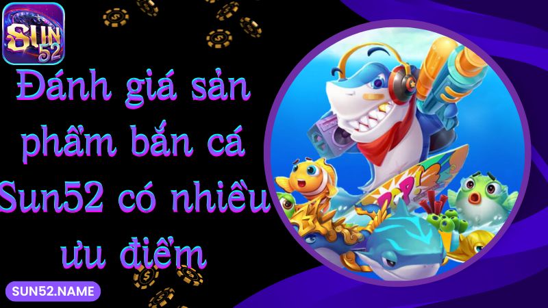 Bắn cá Sun52: siêu phẩm giải trí với tỷ lệ thưởng khủng 3 Đánh giá sản phẩm bắn cá Sun52 có nhiều ưu điểm
