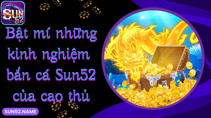 Bắn cá Sun52: siêu phẩm giải trí với tỷ lệ thưởng khủng 6 Bật mí những kinh nghiệm bắn cá Sun52 của cao thủ