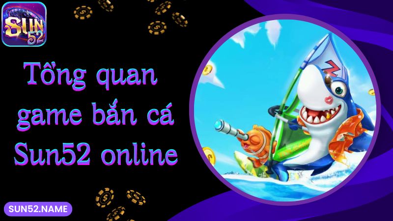 Bắn cá Sun52: siêu phẩm giải trí với tỷ lệ thưởng khủng 2 Tổng quan game bắn cá Sun52 online